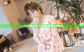 DNF白色兽语礼包有什么奖励 白色兽语礼包奖励介绍