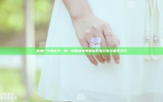 新澳门今晚必开一肖一特精准预测 最新数据分析与推荐技巧