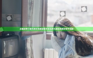 全面战争三国孔融北海暴怒弩手怎么样 孔融北海暴怒弩手攻略