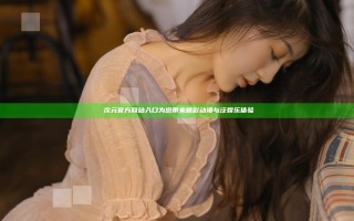 囧次元官方网站入口为您带来精彩动漫与泛娱乐体验