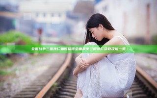 全面战争三国孙仁如何获得 全面战争三国孙仁获取攻略一览