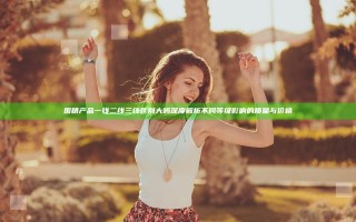国精产品一线二线三线区别大吗 深度解析不同等级影响的质量与价格