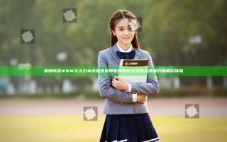 亚洲成色WWW久久日本无码夜色带你领略夜生活的无限魅力和精彩体验