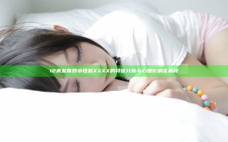 12末发育娇小性色XXXX的特征分析与心理影响全解读