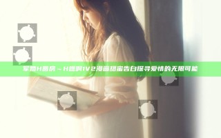 军婚H圆房～H嗯啊1V2漫画甜蜜告白探寻爱情的无限可能