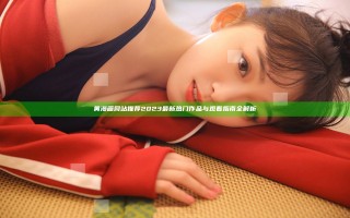 黄漫画网站推荐2023最新热门作品与观看指南全解析
