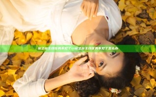 龙之谷主线任务不见了—龙之谷主线任务不见了怎么办