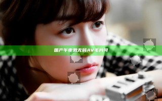 国产午夜激无码AV毛片可