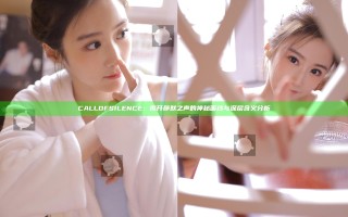 CALL OF SILENCE：揭开静默之声的神秘面纱与深层含义分析