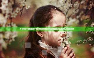 午夜国产精品国产自线拍免费分享高质量影片资源与观看指南