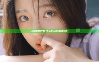 动漫黄片推荐 热门作品排行分析及观看指南