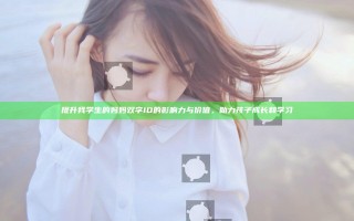 提升我学生的妈妈 双字ID的影响力与价值，助力孩子成长和学习