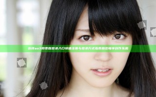 选择ao3网页版登录入口快速注册与登录方式指南助您畅享创作乐趣