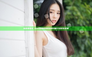 私密直播全婐APP免费使用教程和功能介绍尽在这里
