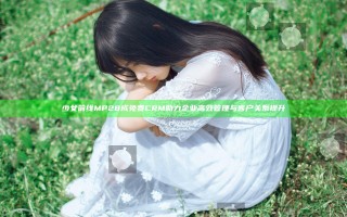 少女前线MP28成免费CRM助力企业高效管理与客户关系提升