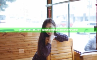 啊灬啊灬啊灬啊灬快灬高潮带你领略疯狂音乐的魅力与激情