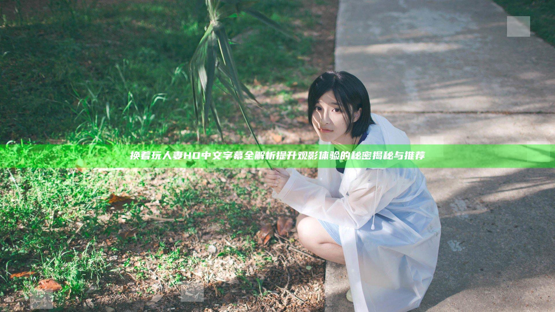 换着玩人妻HD中文字幕全解析 提升观影体验的秘密揭秘与推荐