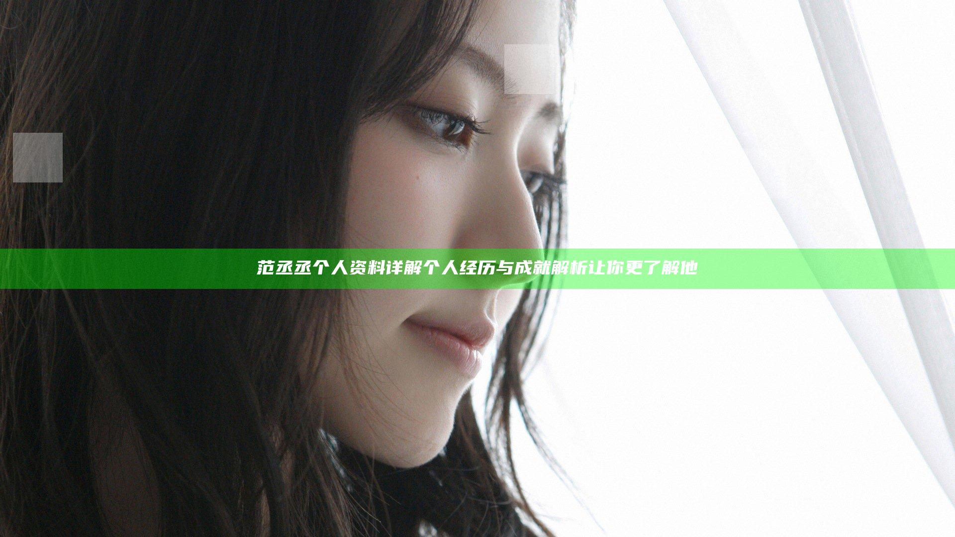 范丞丞个人资料详解 个人经历与成就解析让你更了解他