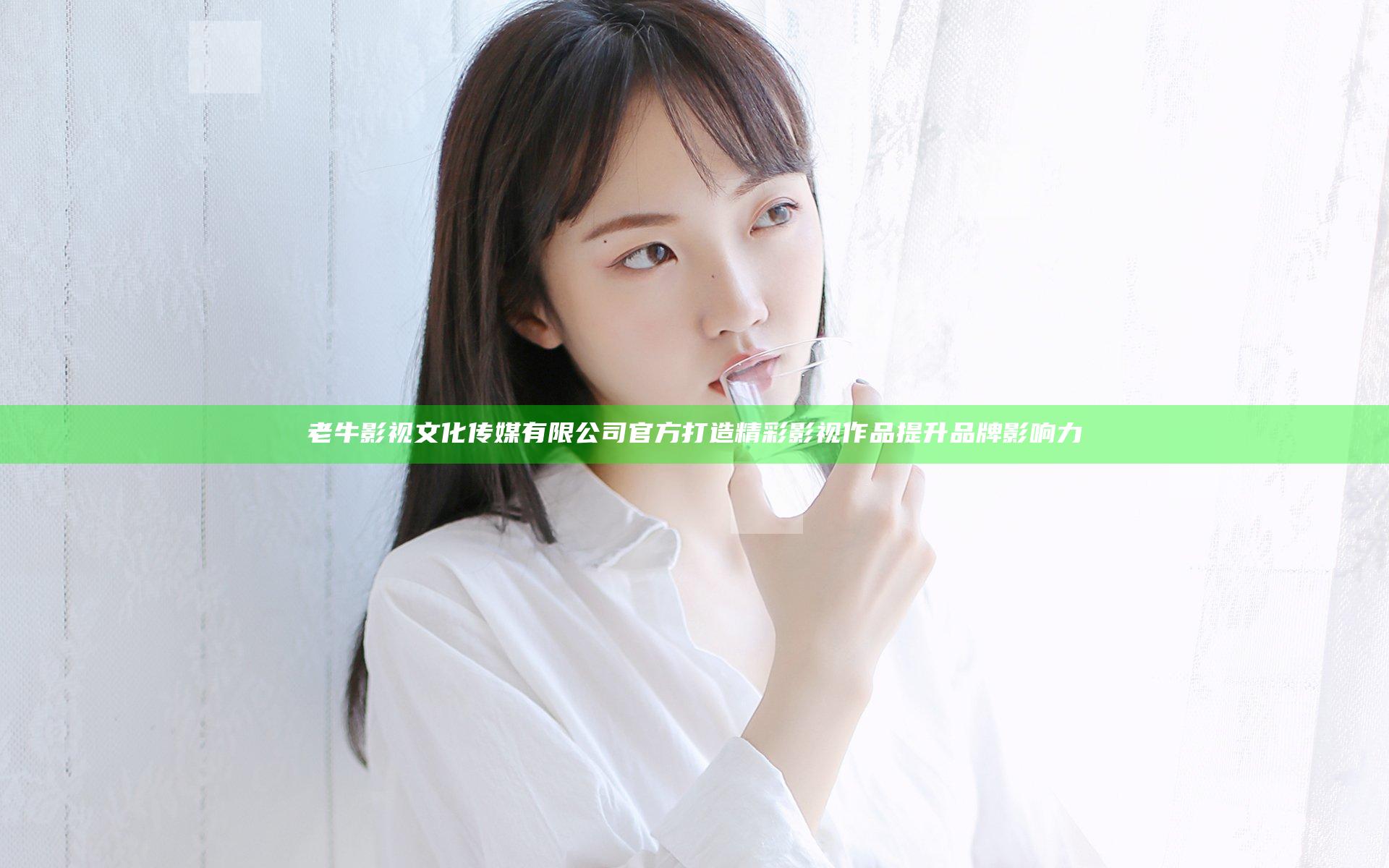 老牛影视文化传媒有限公司官方打造精彩影视作品提升品牌影响力