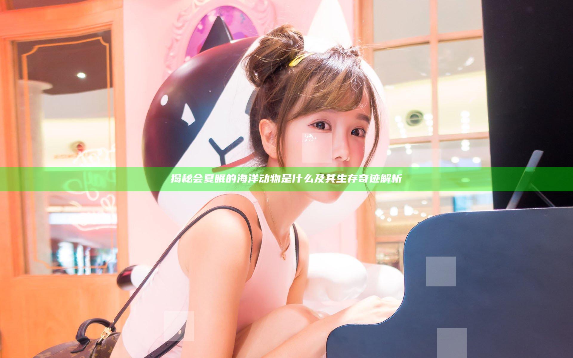 揭秘会夏眠的海洋动物是什么及其生存奇迹解析
