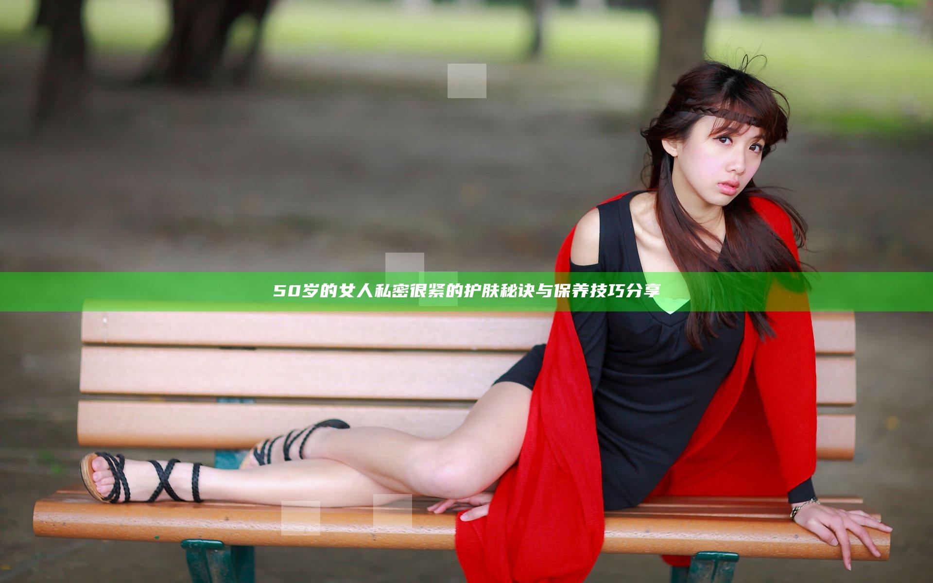 50岁的女人私密很紧的护肤秘诀与保养技巧分享