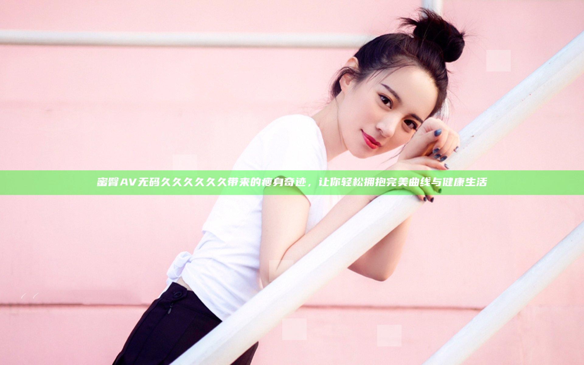 蜜臀AV无码久久久久久久带来的瘦身奇迹，让你轻松拥抱完美曲线与健康生活