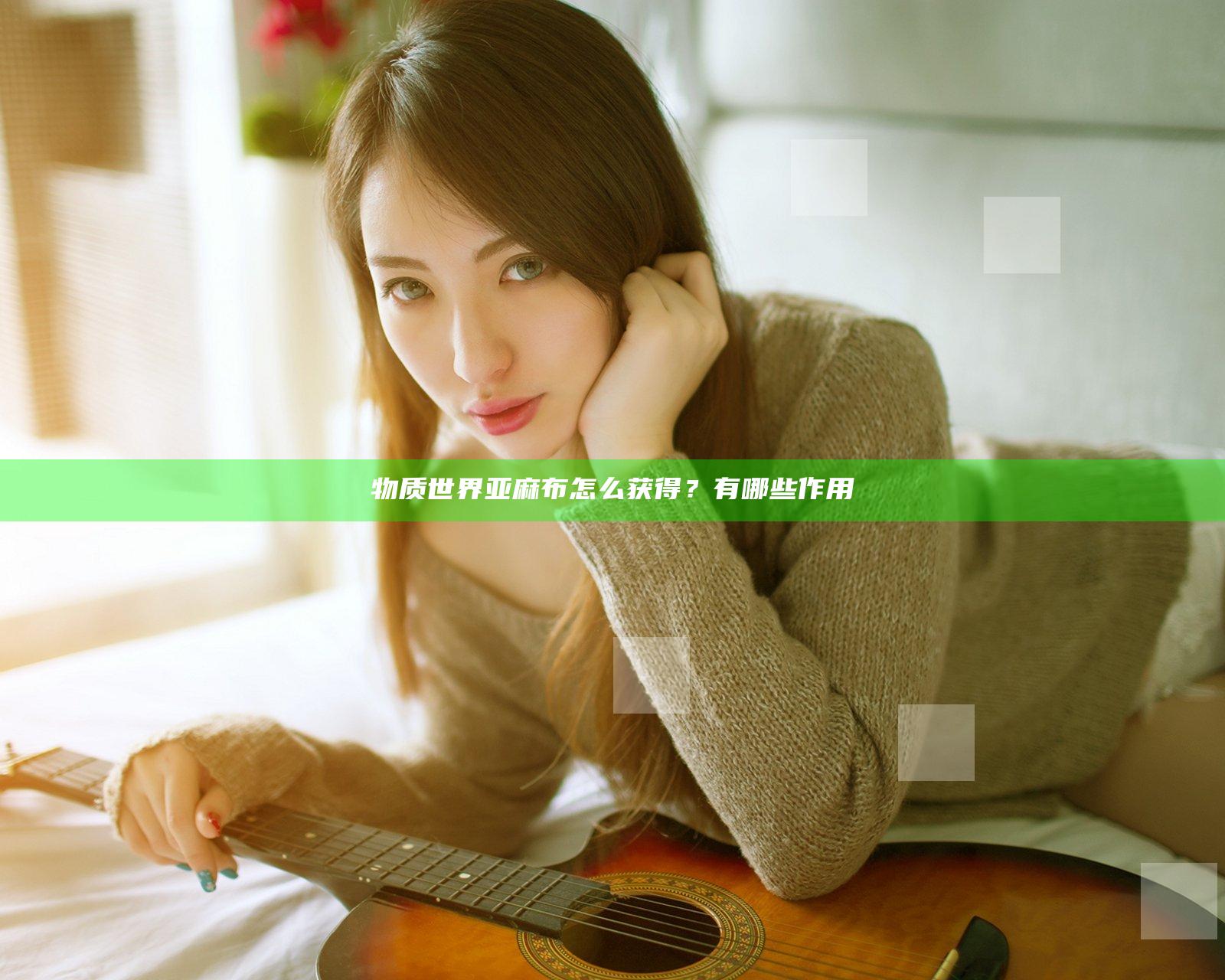物质世界亚麻布怎么获得？有哪些作用