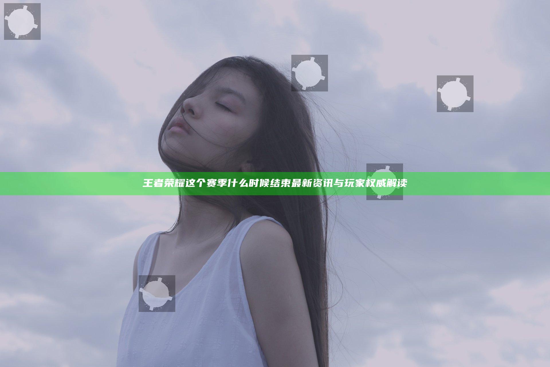 王者荣耀这个赛季什么时候结束 最新资讯与玩家权威解读