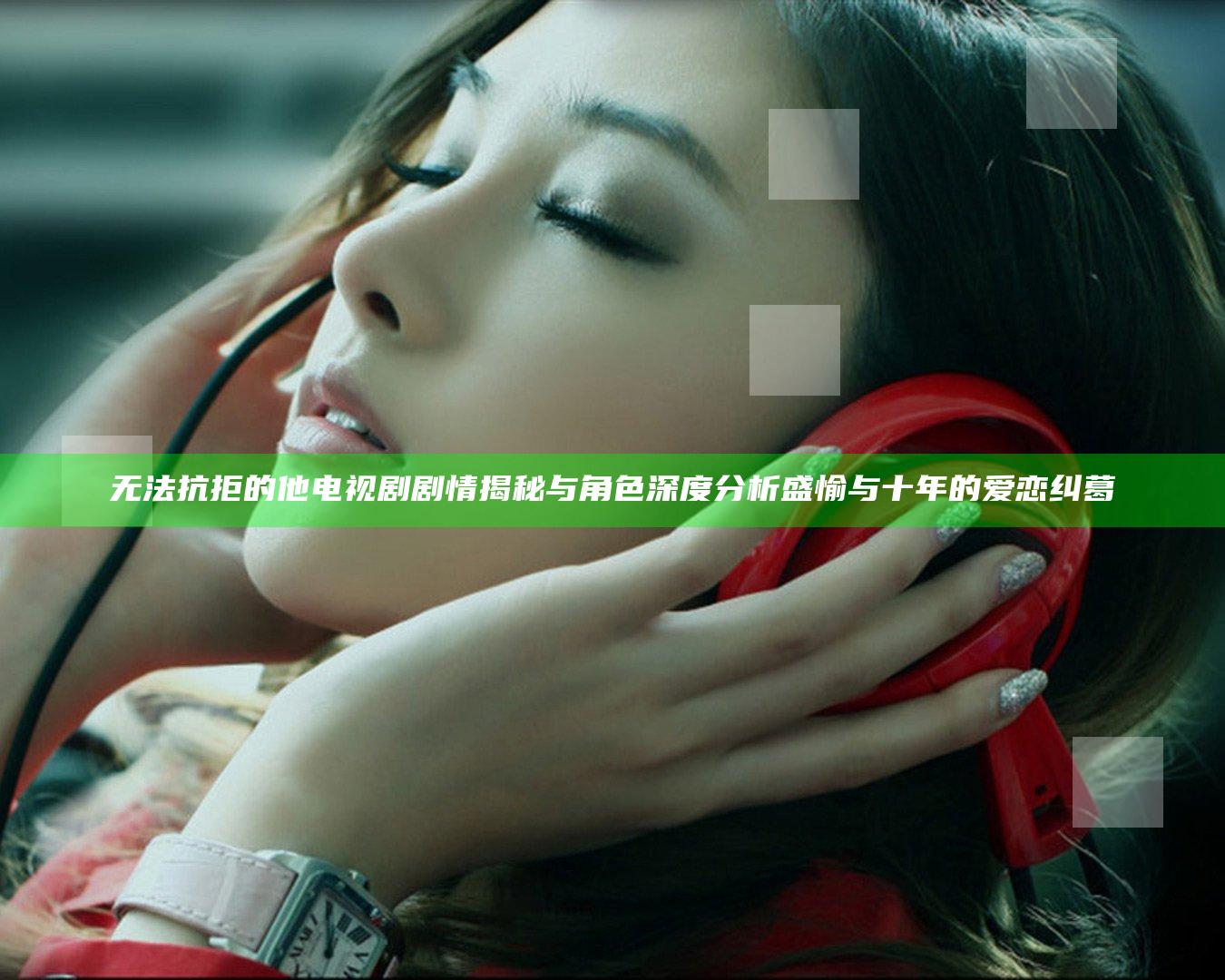 无法抗拒的他 电视剧 剧情揭秘与角色深度分析 盛愉与十年的爱恋纠葛