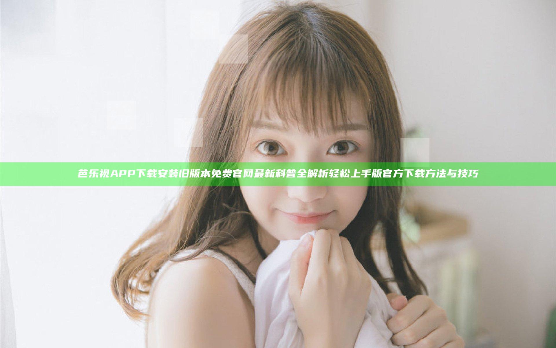 芭乐视APP下载安装旧版本免费官网最新科普全解析轻松上手版官方下载方法与技巧