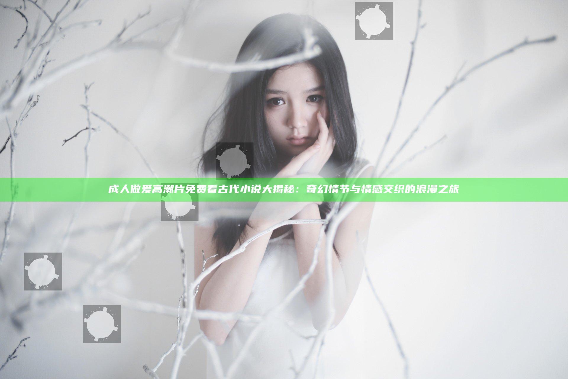 成人做爰高潮片免费看古代小说大揭秘：奇幻情节与情感交织的浪漫之旅