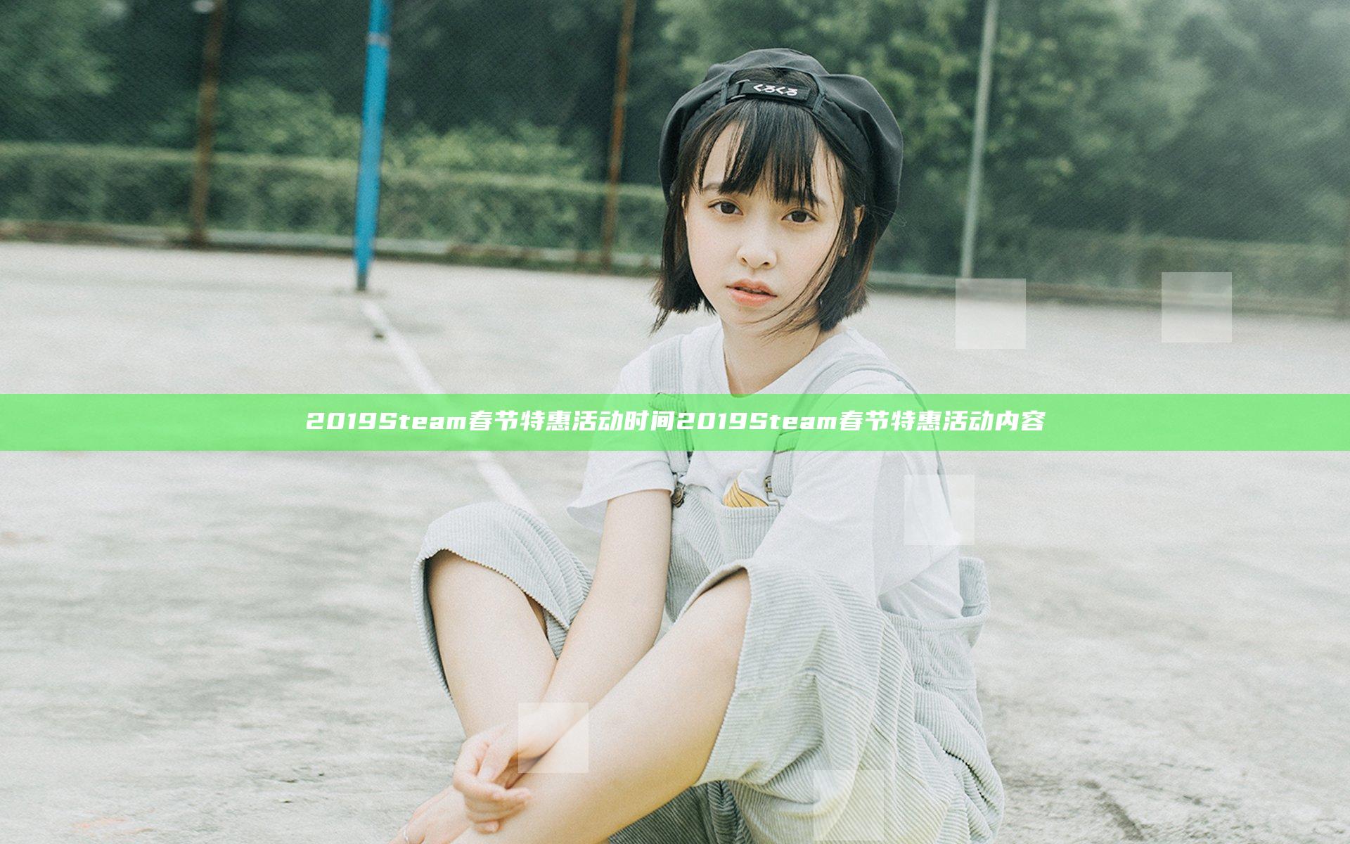 2019Steam春节特惠活动时间 2019Steam春节特惠活动内容