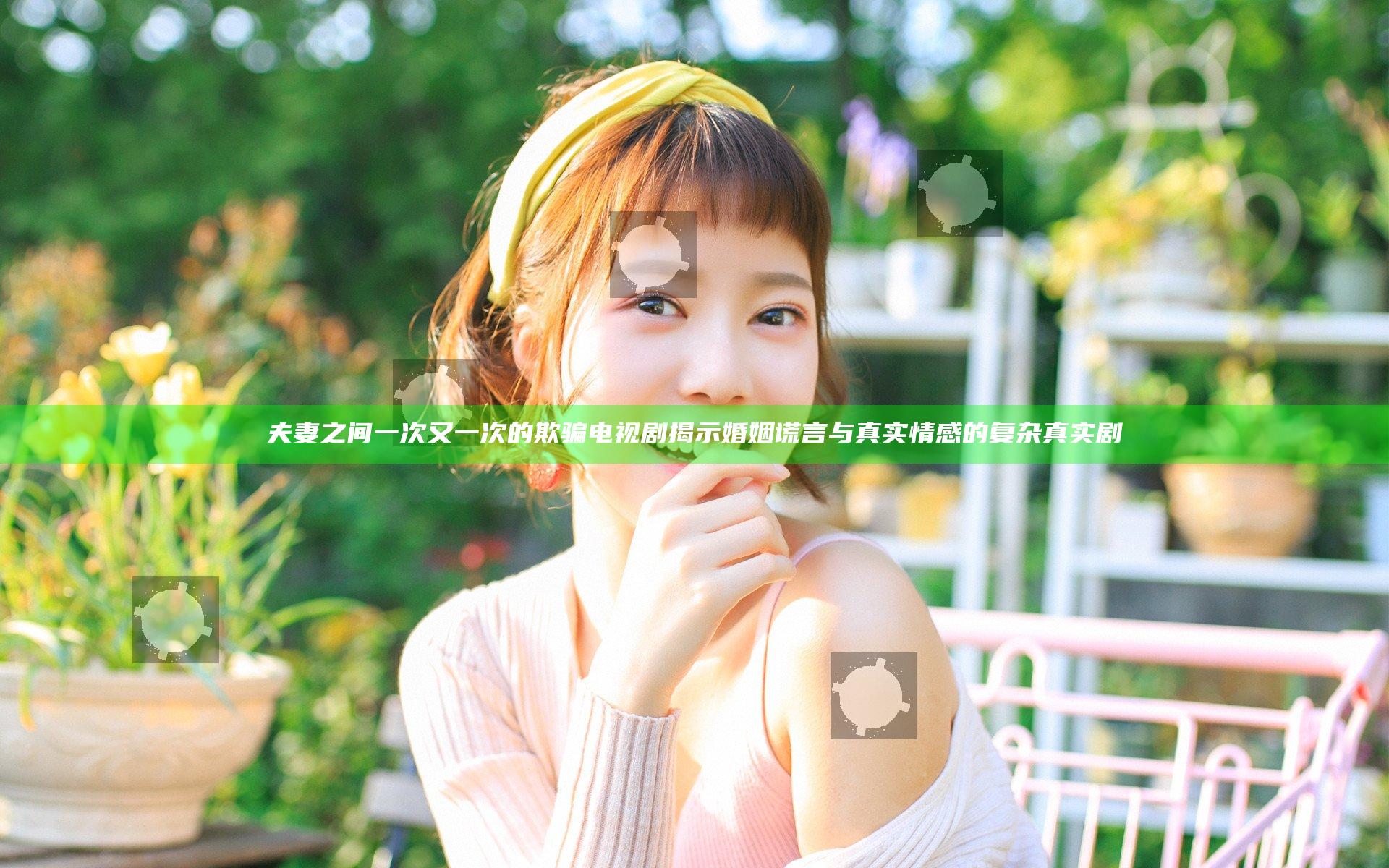 夫妻之间一次又一次的欺骗电视剧 揭示婚姻谎言与真实情感的复杂真实剧