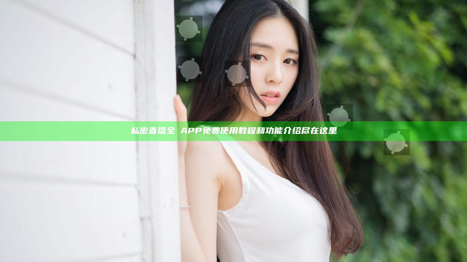 私密直播全婐APP免费使用教程和功能介绍尽在这里