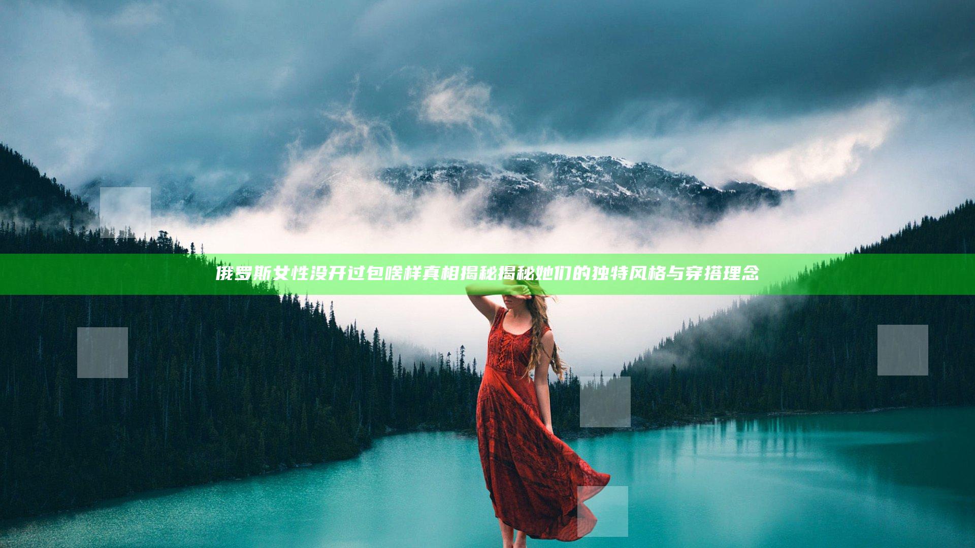 俄罗斯女性没开过包啥样真相揭秘揭秘她们的独特风格与穿搭理念