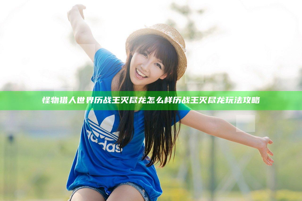怪物猎人世界历战王灭尽龙怎么样 历战王灭尽龙玩法攻略