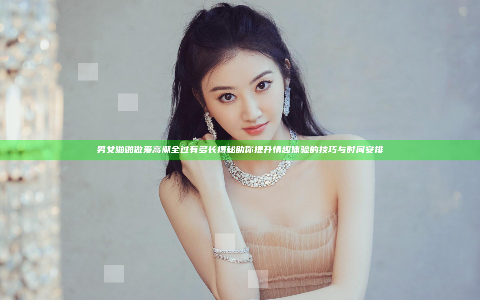 男女啪啪做爰高潮全过有多长揭秘 助你提升情趣体验的技巧与时间安排