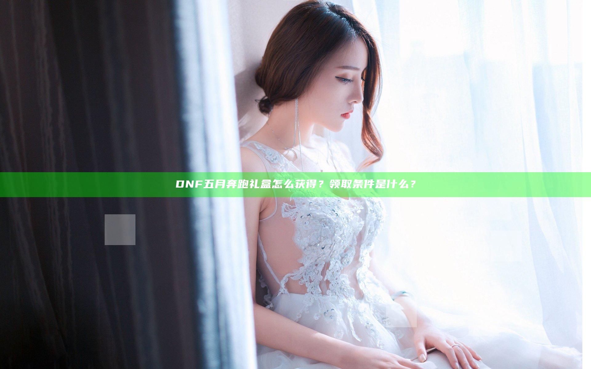 DNF五月奔跑礼盒怎么获得？领取条件是什么？