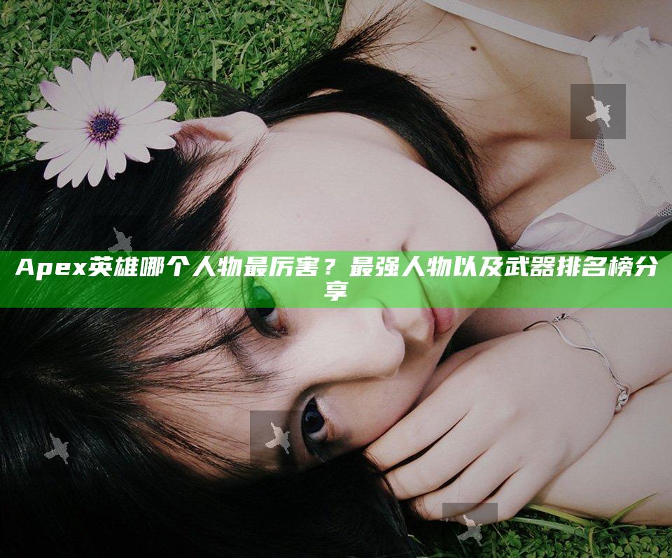 Apex英雄哪个人物最厉害？最强人物以及武器排名榜分享