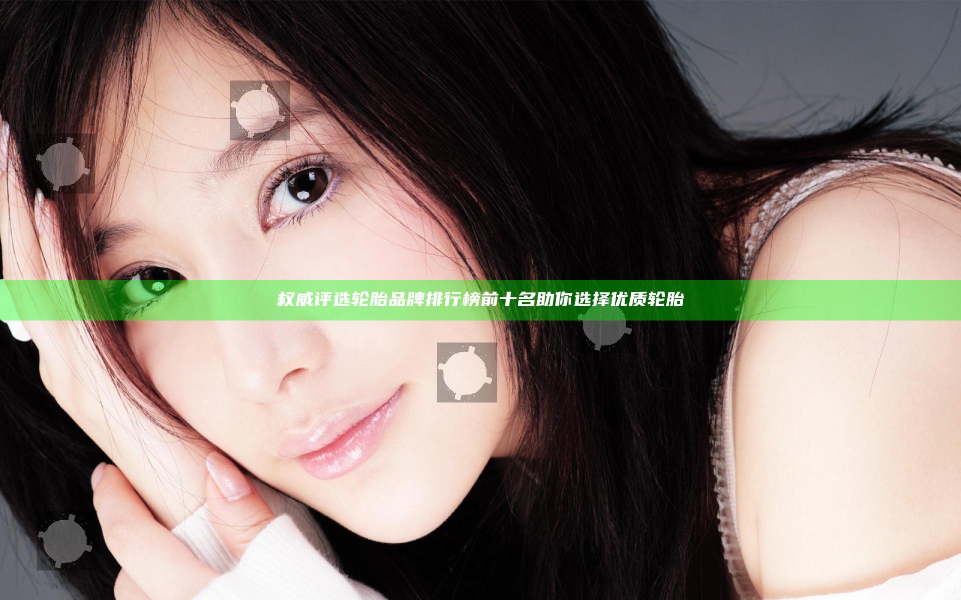 权威评选轮胎品牌排行榜前十名助你选择优质轮胎