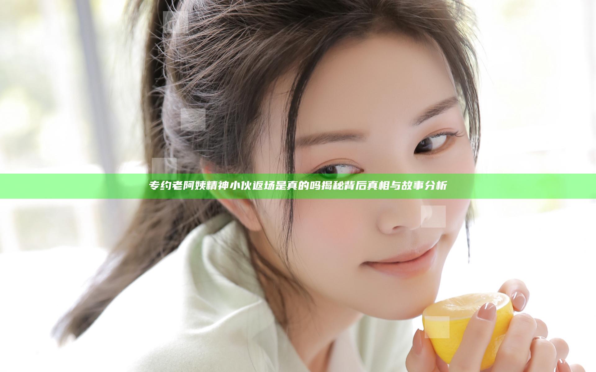 专约老阿姨精神小伙返场是真的吗揭秘背后真相与故事分析