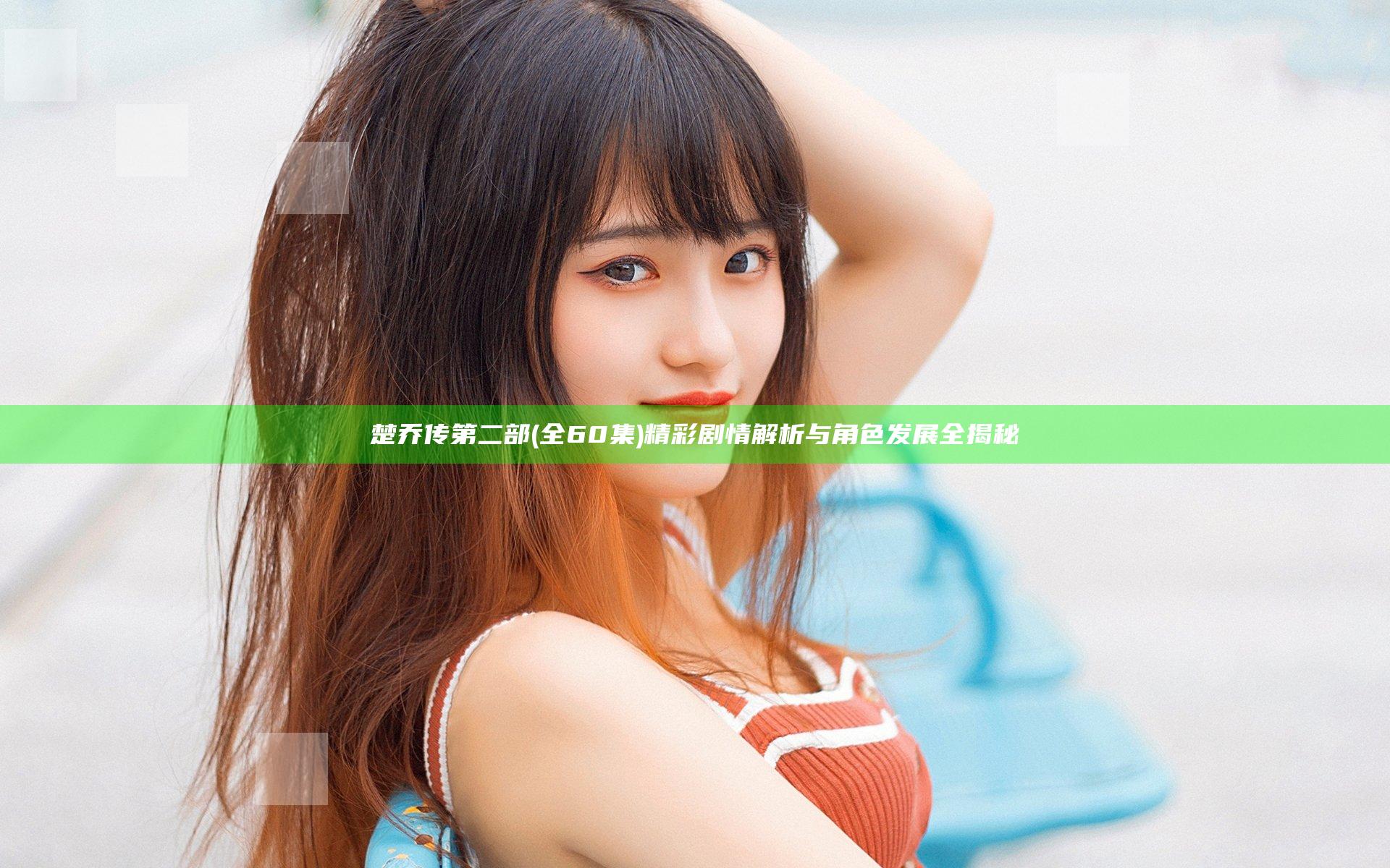 楚乔传第二部(全60集)精彩剧情解析与角色发展全揭秘