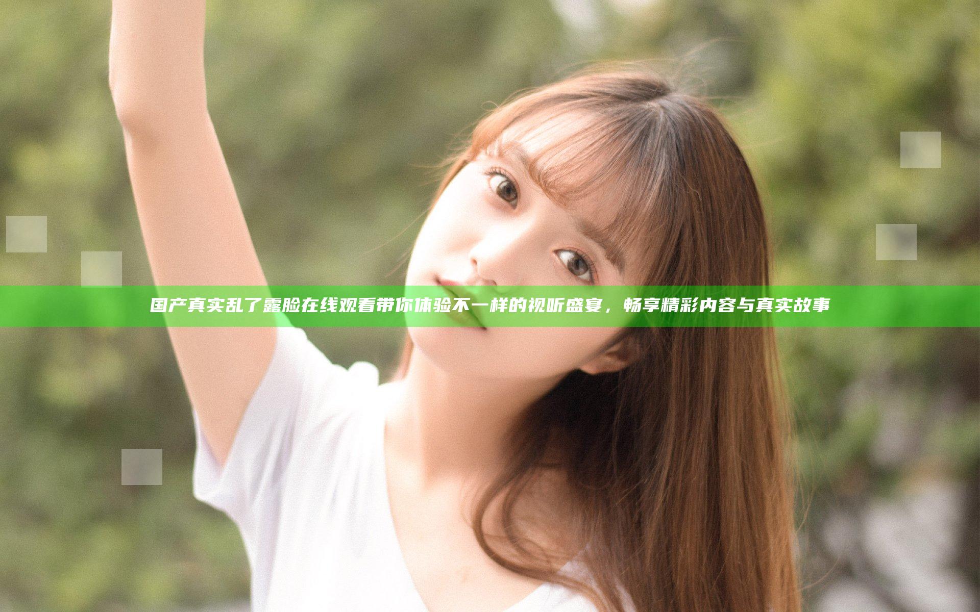 国产真实乱了露脸在线观看带你体验不一样的视听盛宴，畅享精彩内容与真实故事