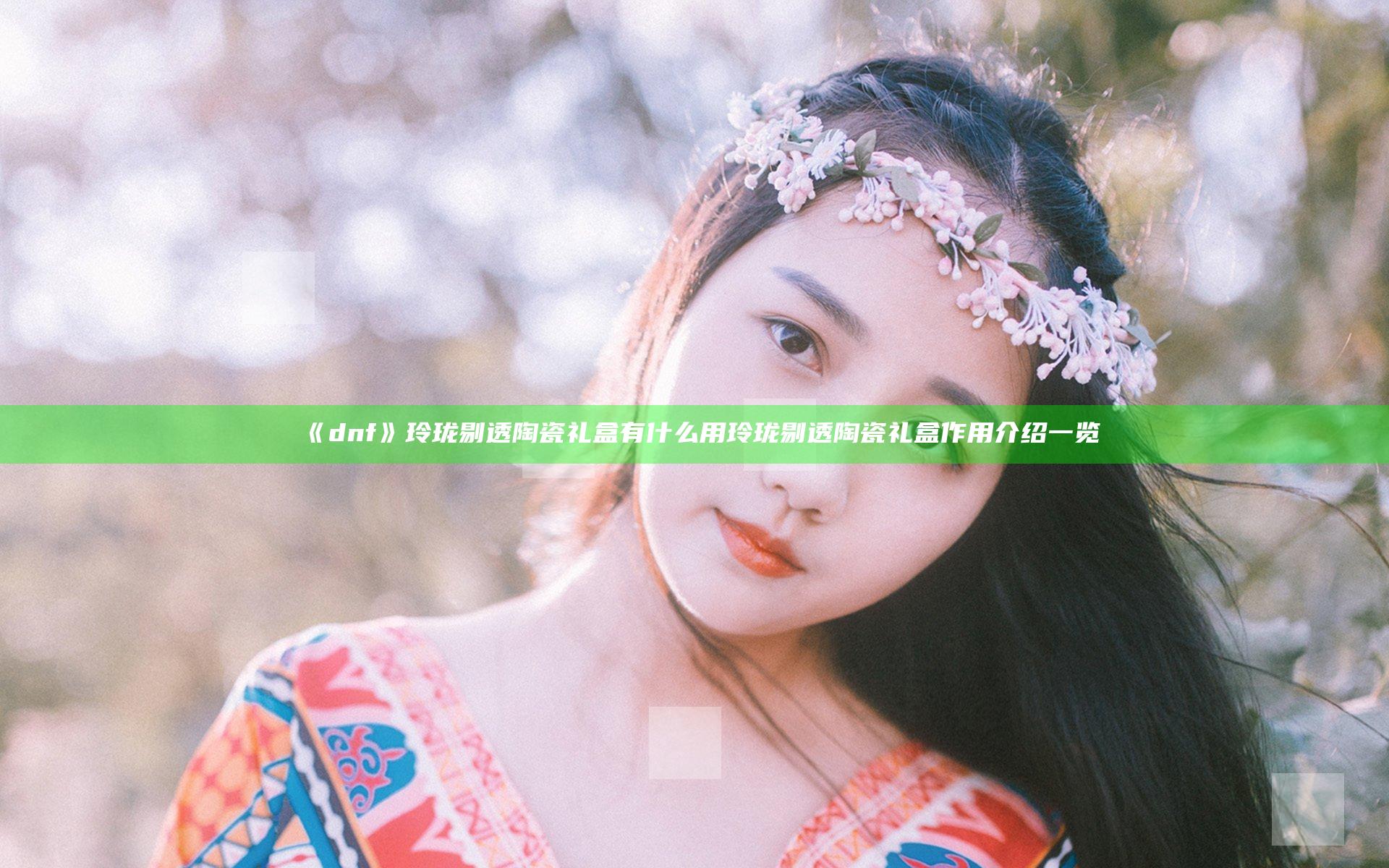 《dnf》玲珑剔透陶瓷礼盒有什么用 玲珑剔透陶瓷礼盒作用介绍一览