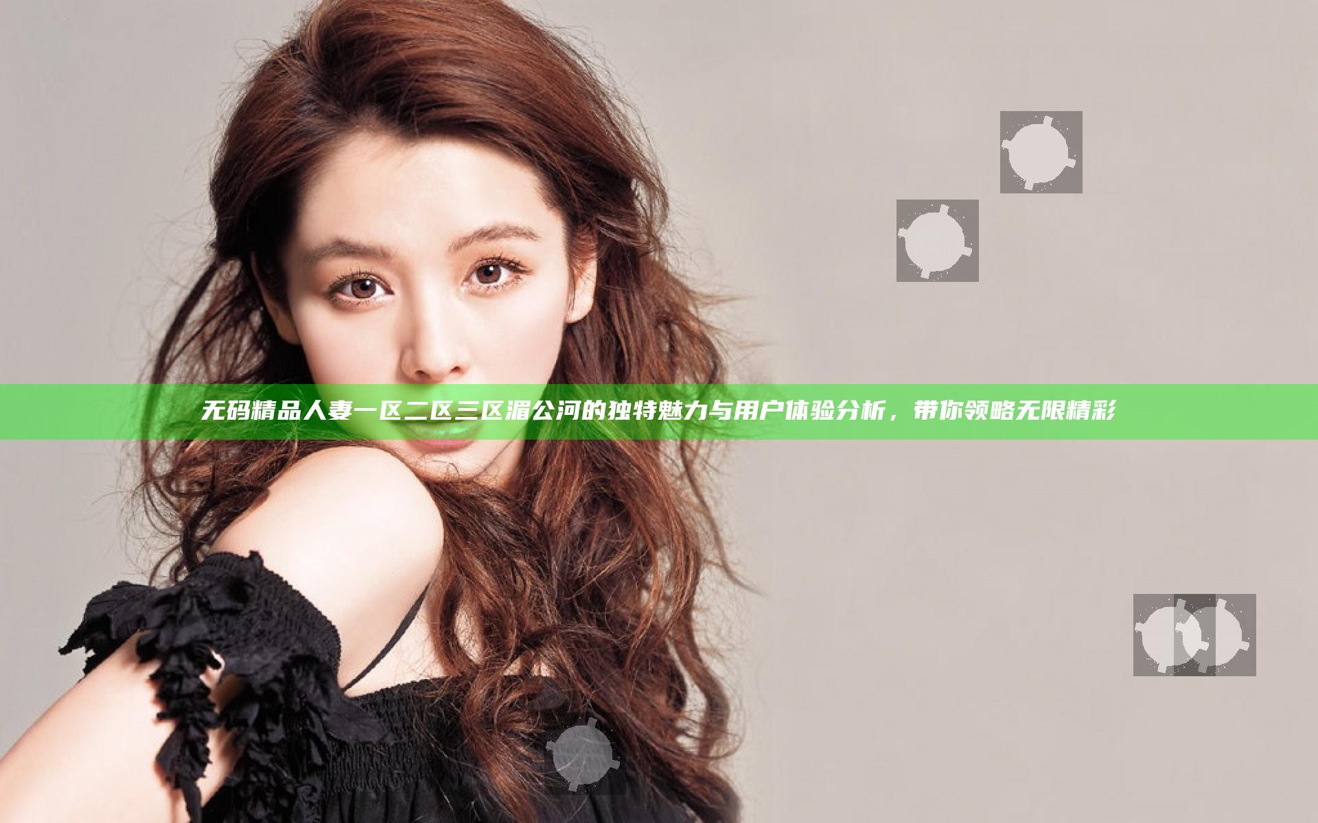 无码精品人妻一区二区三区湄公河的独特魅力与用户体验分析，带你领略无限精彩