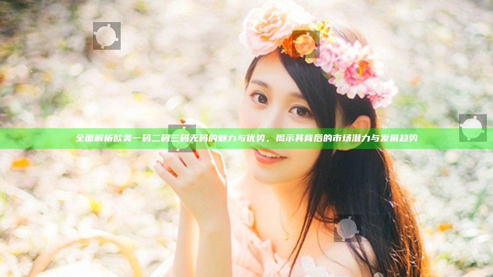 全面解析欧美一码二码三码无码的魅力与优势，揭示其背后的市场潜力与发展趋势